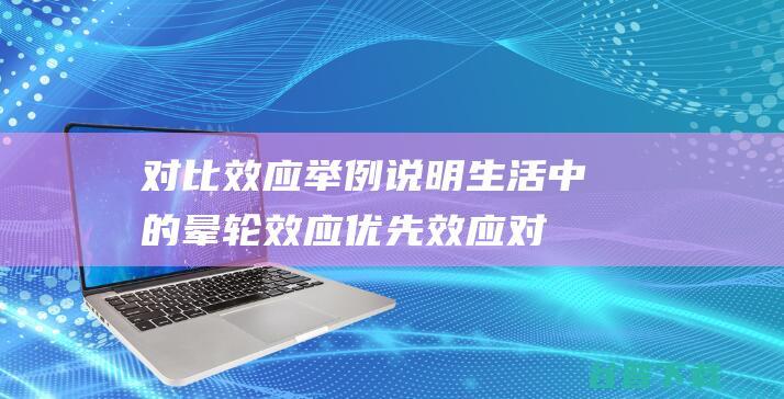 对比效应，举例说明生活中的晕轮效应优先效应对比效应刻板效应谢谢